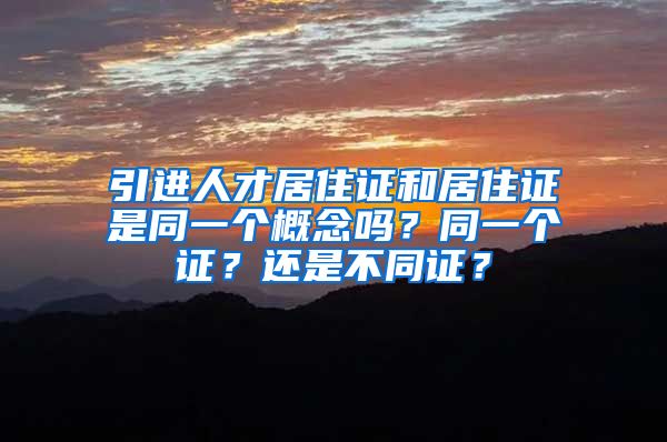引进人才居住证和居住证是同一个概念吗？同一个证？还是不同证？