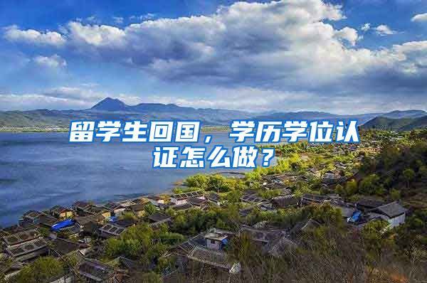 留学生回国，学历学位认证怎么做？