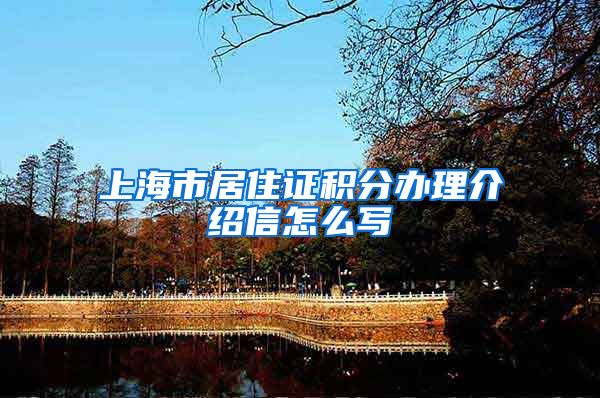 上海市居住证积分办理介绍信怎么写