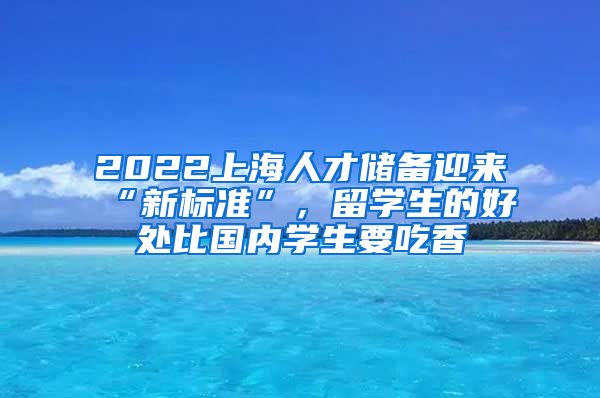 2022上海人才储备迎来“新标准”，留学生的好处比国内学生要吃香