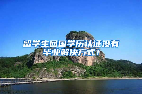 留学生回国学历认证没有毕业解决方式！