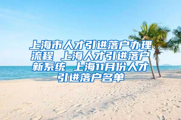 上海市人才引进落户办理流程 上海人才引进落户新系统 上海11月份人才引进落户名单