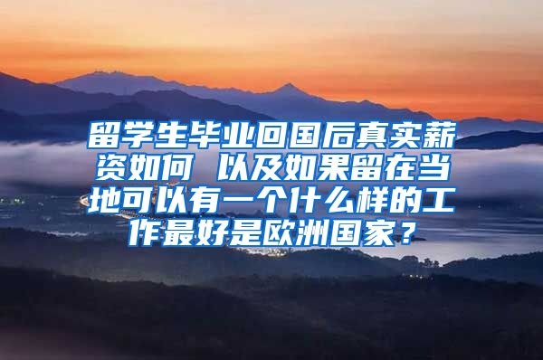 留学生毕业回国后真实薪资如何 以及如果留在当地可以有一个什么样的工作最好是欧洲国家？