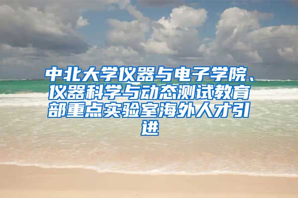 中北大学仪器与电子学院、仪器科学与动态测试教育部重点实验室海外人才引进