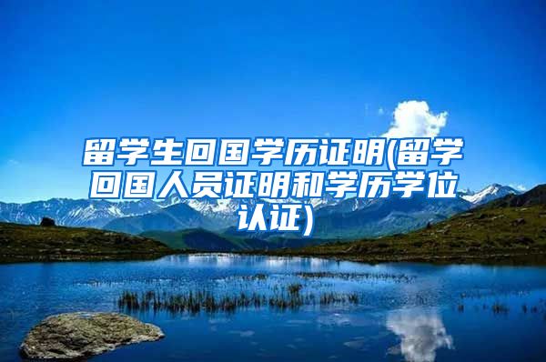 留学生回国学历证明(留学回国人员证明和学历学位认证)