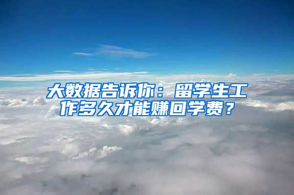 大数据告诉你：留学生工作多久才能赚回学费？