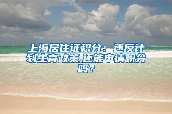 上海居住证积分：违反计划生育政策,还能申请积分吗？