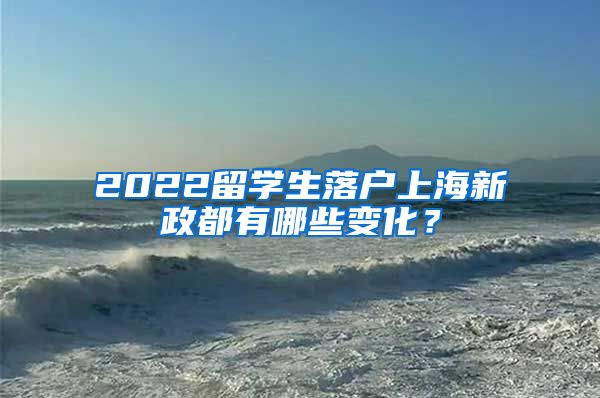 2022留学生落户上海新政都有哪些变化？