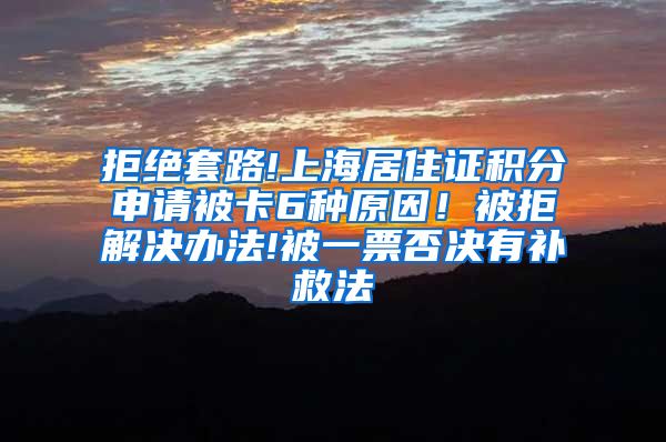 拒绝套路!上海居住证积分申请被卡6种原因！被拒解决办法!被一票否决有补救法