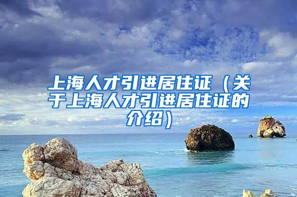 上海人才引进居住证（关于上海人才引进居住证的介绍）
