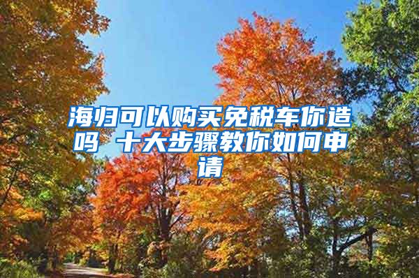 海归可以购买免税车你造吗 十大步骤教你如何申请