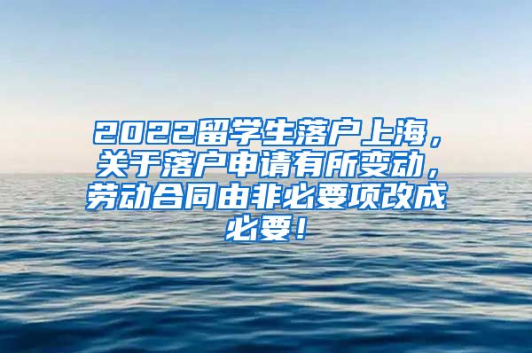 2022留学生落户上海，关于落户申请有所变动，劳动合同由非必要项改成必要！