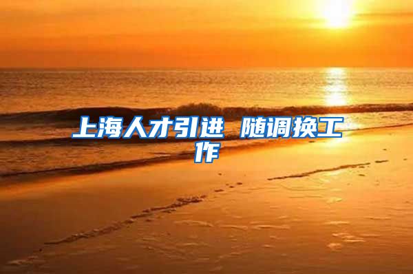 上海人才引进 随调换工作