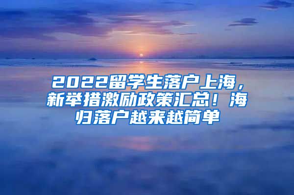 2022留学生落户上海，新举措激励政策汇总！海归落户越来越简单
