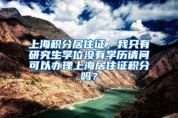 上海积分居住证，我只有研究生学位没有学历请问可以办理上海居住证积分吗？