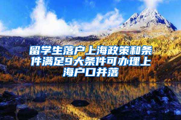 留学生落户上海政策和条件满足9大条件可办理上海户口并落