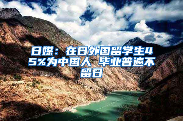 日媒：在日外国留学生45%为中国人 毕业普遍不留日