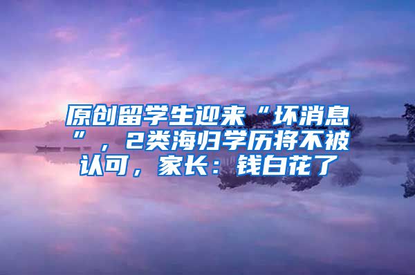 原创留学生迎来“坏消息”，2类海归学历将不被认可，家长：钱白花了