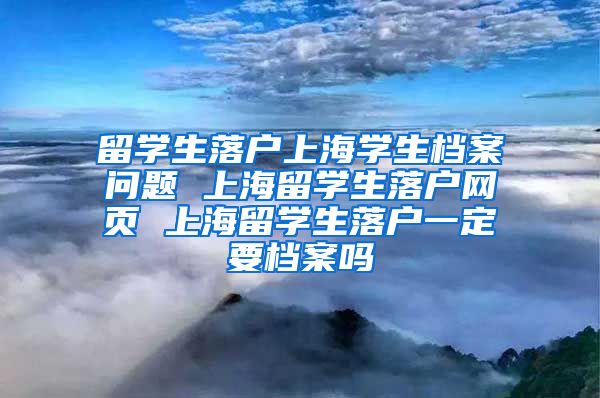 留学生落户上海学生档案问题 上海留学生落户网页 上海留学生落户一定要档案吗