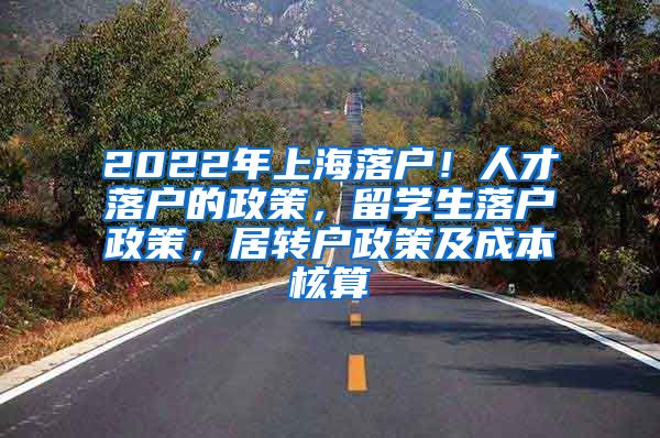 2022年上海落户！人才落户的政策，留学生落户政策，居转户政策及成本核算
