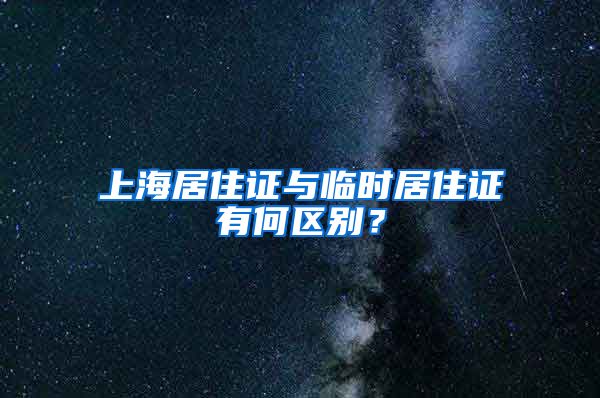上海居住证与临时居住证有何区别？