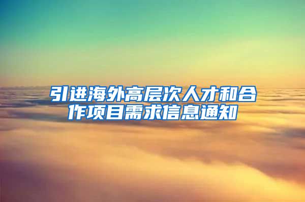 引进海外高层次人才和合作项目需求信息通知