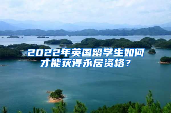 2022年英国留学生如何才能获得永居资格？