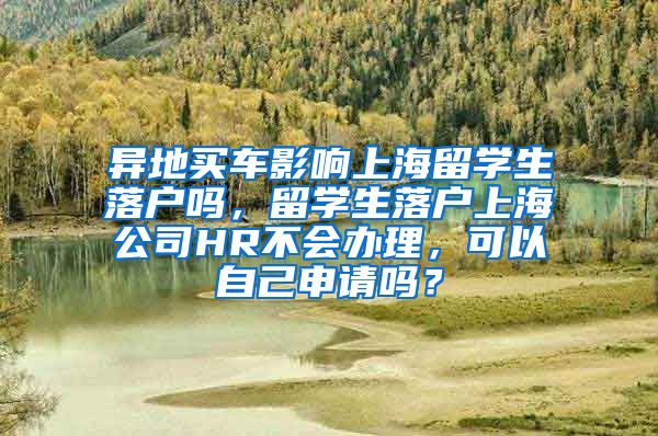 异地买车影响上海留学生落户吗，留学生落户上海公司HR不会办理，可以自己申请吗？