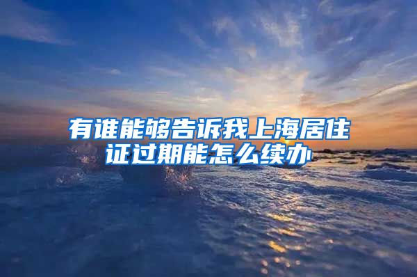 有谁能够告诉我上海居住证过期能怎么续办