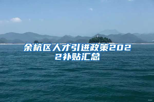 余杭区人才引进政策2022补贴汇总