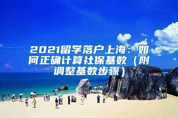 2021留学落户上海：如何正确计算社保基数（附调整基数步骤）