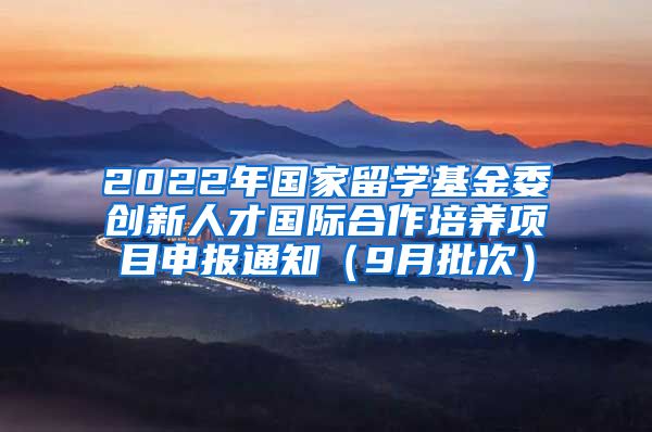 2022年国家留学基金委创新人才国际合作培养项目申报通知（9月批次）