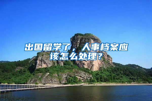 出国留学了，人事档案应该怎么处理？