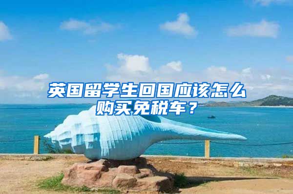 英国留学生回国应该怎么购买免税车？