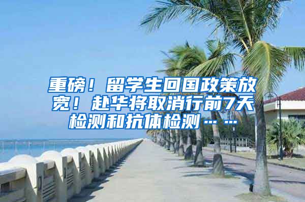 重磅！留学生回国政策放宽！赴华将取消行前7天检测和抗体检测……