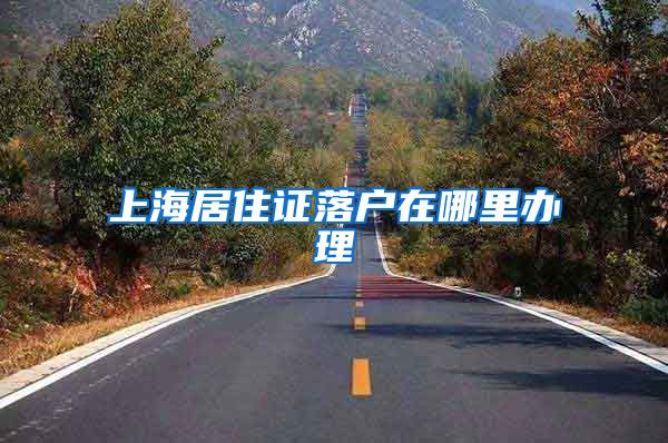 上海居住证落户在哪里办理