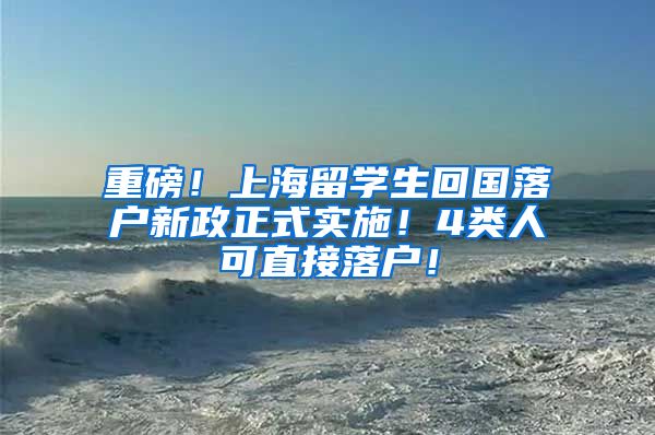 重磅！上海留学生回国落户新政正式实施！4类人可直接落户！