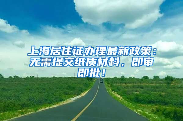 上海居住证办理最新政策：无需提交纸质材料，即审即批！