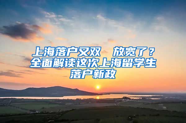 上海落户又双叒叕放宽了？全面解读这次上海留学生落户新政