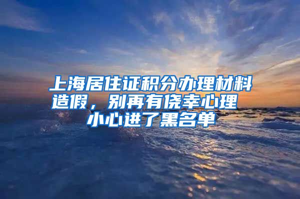 上海居住证积分办理材料造假，别再有侥幸心理 小心进了黑名单
