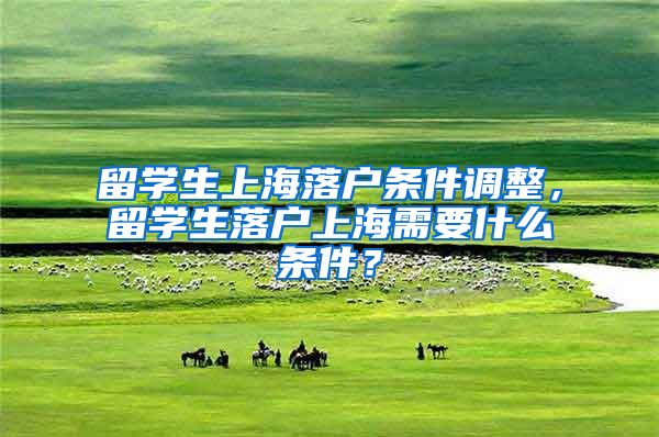留学生上海落户条件调整，留学生落户上海需要什么条件？