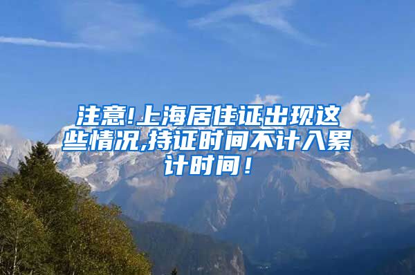 注意!上海居住证出现这些情况,持证时间不计入累计时间！