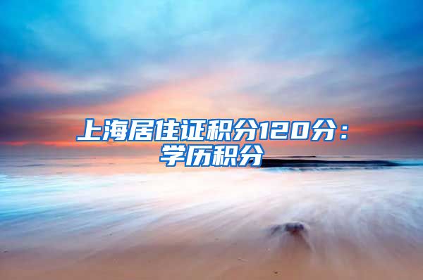 上海居住证积分120分：学历积分