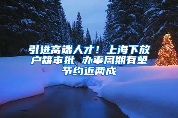 引进高端人才！上海下放户籍审批 办事周期有望节约近两成