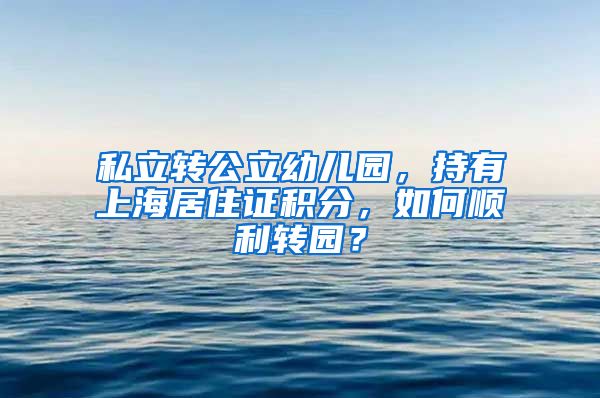 私立转公立幼儿园，持有上海居住证积分，如何顺利转园？