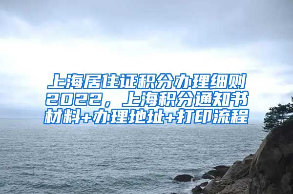 上海居住证积分办理细则2022，上海积分通知书材料+办理地址+打印流程