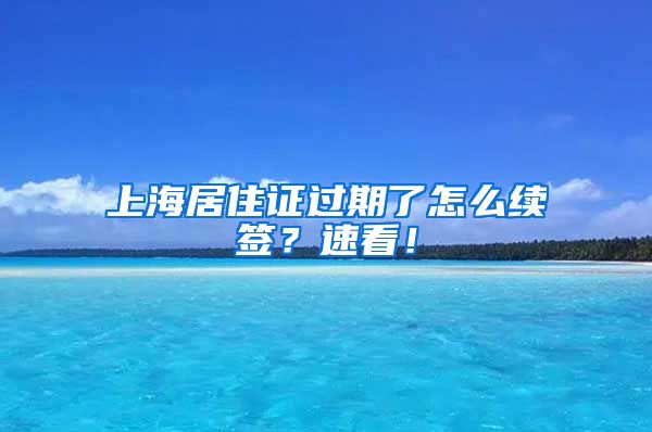 上海居住证过期了怎么续签？速看！