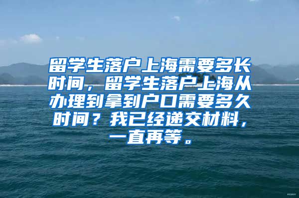 留学生落户上海需要多长时间，留学生落户上海从办理到拿到户口需要多久时间？我已经递交材料，一直再等。