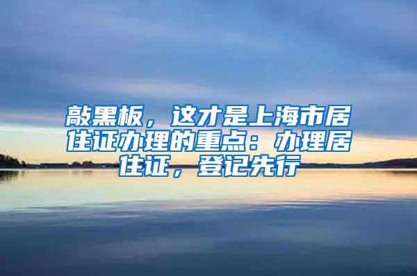 敲黑板，这才是上海市居住证办理的重点：办理居住证，登记先行