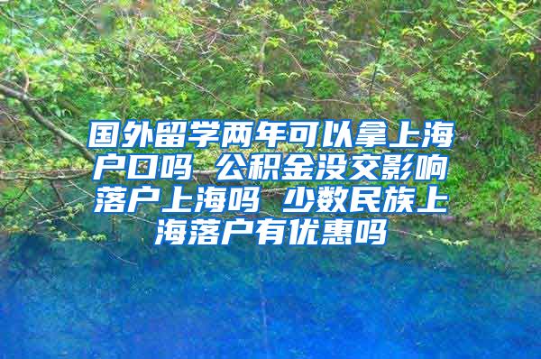 国外留学两年可以拿上海户口吗 公积金没交影响落户上海吗 少数民族上海落户有优惠吗